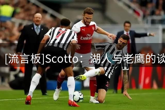 [流言板]Scotto：湖人与老鹰的谈判已破裂，后者不愿接受范德比尔特